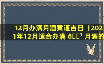 12月办满月酒黄道吉日（2021年12月适合办满 🌹 月酒的 🌷 日子）